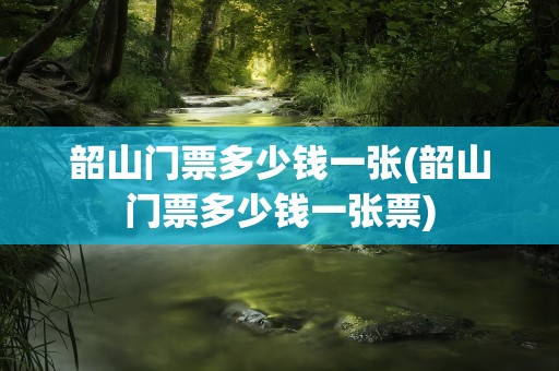 韶山门票多少钱一张(韶山门票多少钱一张票)