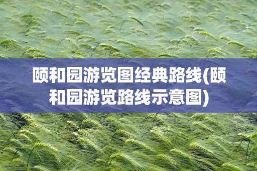 颐和园游览图经典路线(颐和园游览路线示意图)
