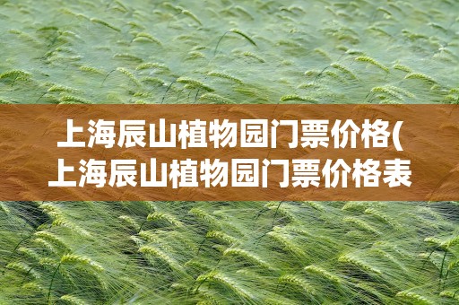 上海辰山植物园门票价格(上海辰山植物园门票价格表)