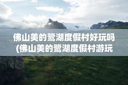 佛山美的鹭湖度假村好玩吗(佛山美的鹭湖度假村游玩攻略)