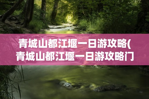 青城山都江堰一日游攻略(青城山都江堰一日游攻略门票)