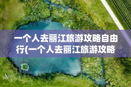 一个人去丽江旅游攻略自由行(一个人去丽江旅游攻略自由行怎么玩)