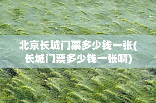 北京长城门票多少钱一张(长城门票多少钱一张啊)