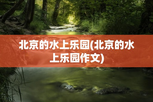 北京的水上乐园(北京的水上乐园作文)