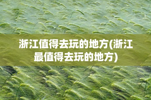 浙江值得去玩的地方(浙江最值得去玩的地方)