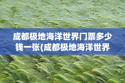 成都极地海洋世界门票多少钱一张(成都极地海洋世界门票多少钱一张票)