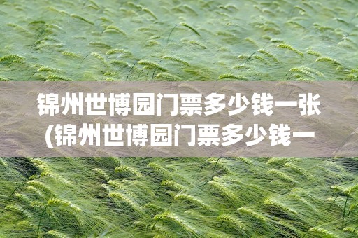 锦州世博园门票多少钱一张(锦州世博园门票多少钱一张啊)