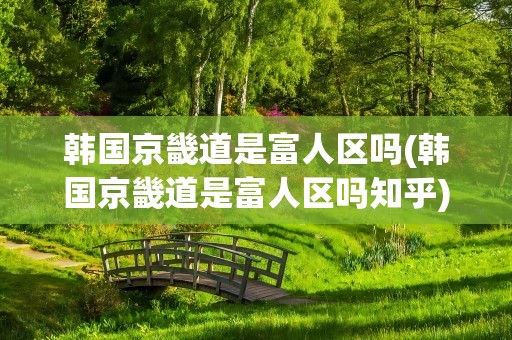 韩国京畿道是富人区吗(韩国京畿道是富人区吗知乎)