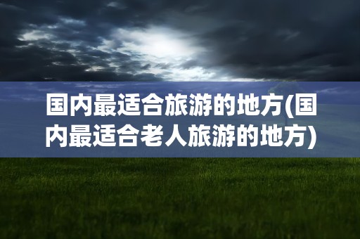 国内最适合旅游的地方(国内最适合老人旅游的地方)