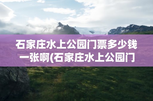 石家庄水上公园门票多少钱一张啊(石家庄水上公园门票多少钱一张啊图片)