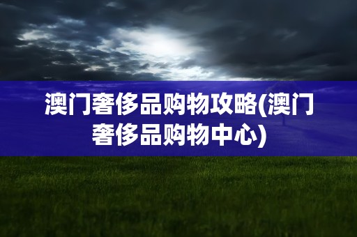 澳门奢侈品购物攻略(澳门奢侈品购物中心)