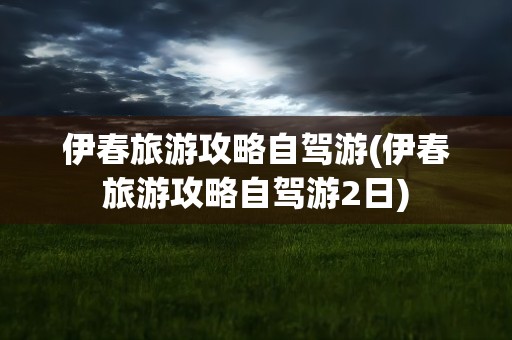 伊春旅游攻略自驾游(伊春旅游攻略自驾游2日)