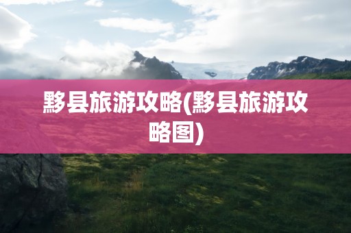黟县旅游攻略(黟县旅游攻略图)