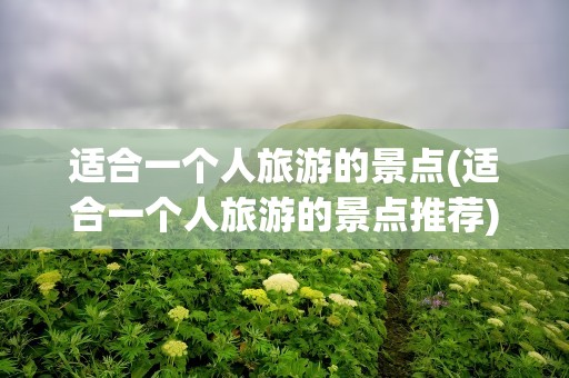 适合一个人旅游的景点(适合一个人旅游的景点推荐)