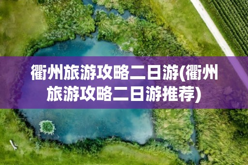 衢州旅游攻略二日游(衢州旅游攻略二日游推荐)