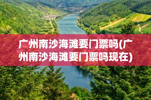 广州南沙海滩要门票吗(广州南沙海滩要门票吗现在)
