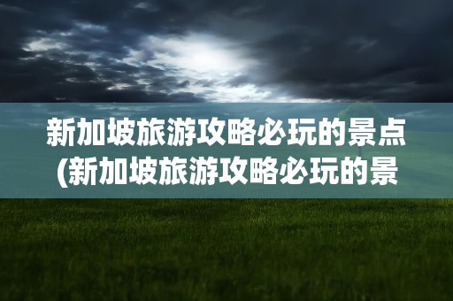 新加坡旅游攻略必玩的景点(新加坡旅游攻略必玩的景点大全)