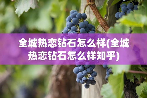 全城热恋钻石怎么样(全城热恋钻石怎么样知乎)