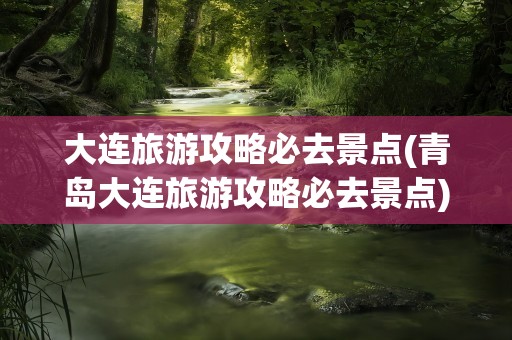 大连旅游攻略必去景点(青岛大连旅游攻略必去景点)