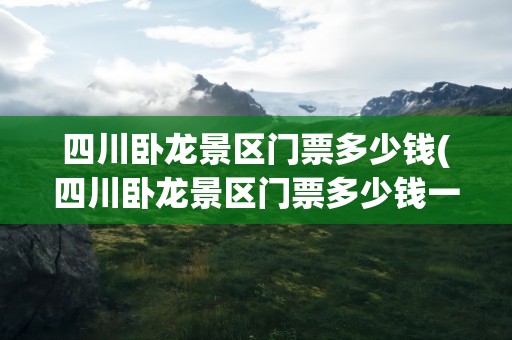 四川卧龙景区门票多少钱(四川卧龙景区门票多少钱一张)