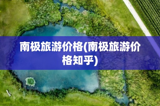南极旅游价格(南极旅游价格知乎)