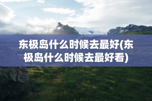 东极岛什么时候去最好(东极岛什么时候去最好看)