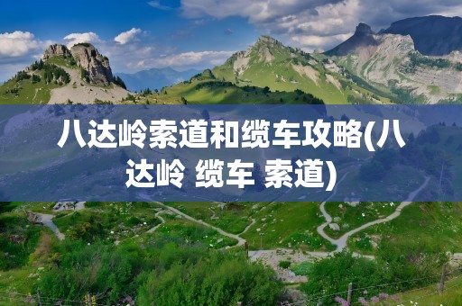 八达岭索道和缆车攻略(八达岭 缆车 索道)