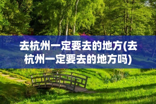 去杭州一定要去的地方(去杭州一定要去的地方吗)