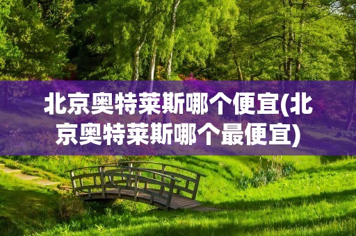 北京奥特莱斯哪个便宜(北京奥特莱斯哪个最便宜)
