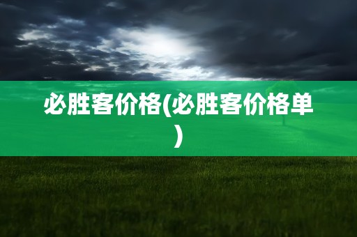 必胜客价格(必胜客价格单)