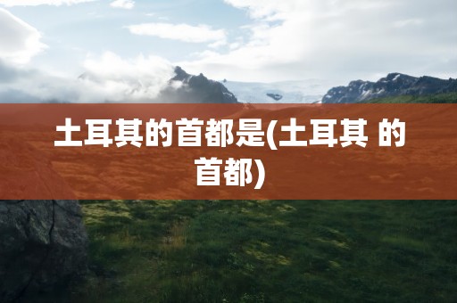 土耳其的首都是(土耳其 的首都)