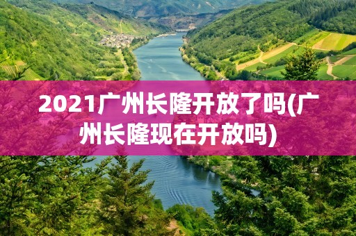 2021广州长隆开放了吗(广州长隆现在开放吗)