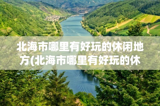 北海市哪里有好玩的休闲地方(北海市哪里有好玩的休闲地方啊)