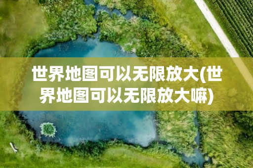 世界地图可以无限放大(世界地图可以无限放大嘛)