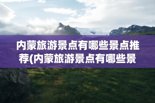 内蒙旅游景点有哪些景点推荐(内蒙旅游景点有哪些景点推荐的)