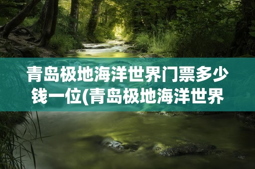 青岛极地海洋世界门票多少钱一位(青岛极地海洋世界门票多少钱一位的)