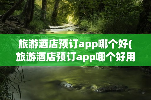 旅游酒店预订app哪个好(旅游酒店预订app哪个好用)