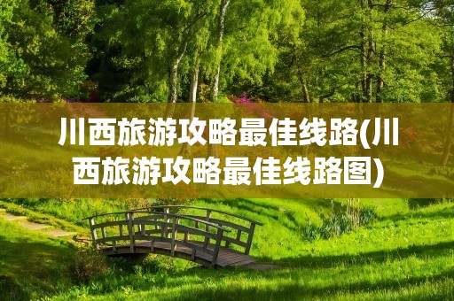 川西旅游攻略最佳线路(川西旅游攻略最佳线路图)