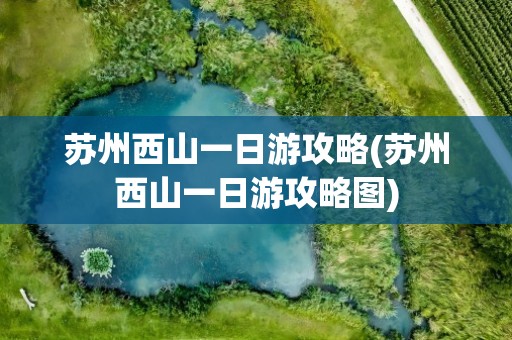 苏州西山一日游攻略(苏州西山一日游攻略图)