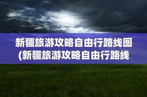 新疆旅游攻略自由行路线图(新疆旅游攻略自由行路线图片)