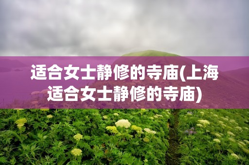 适合女士静修的寺庙(上海适合女士静修的寺庙)