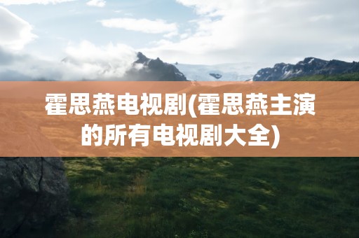 霍思燕电视剧(霍思燕主演的所有电视剧大全)