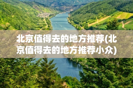 北京值得去的地方推荐(北京值得去的地方推荐小众)