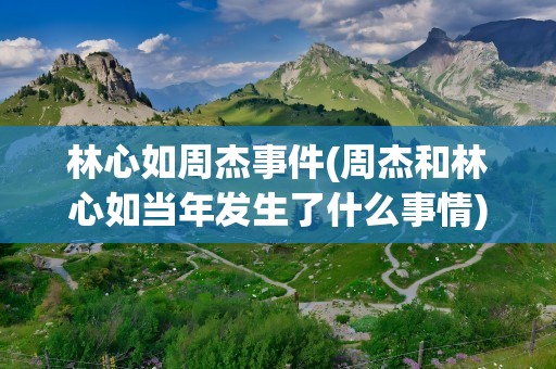 林心如周杰事件(周杰和林心如当年发生了什么事情)
