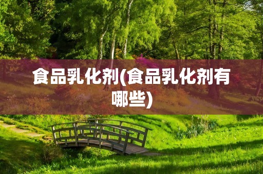 食品乳化剂(食品乳化剂有哪些)