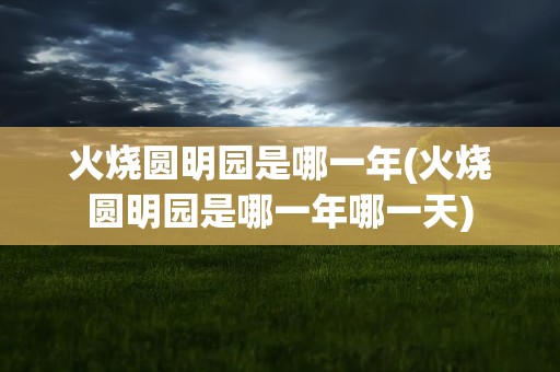 火烧圆明园是哪一年(火烧圆明园是哪一年哪一天)
