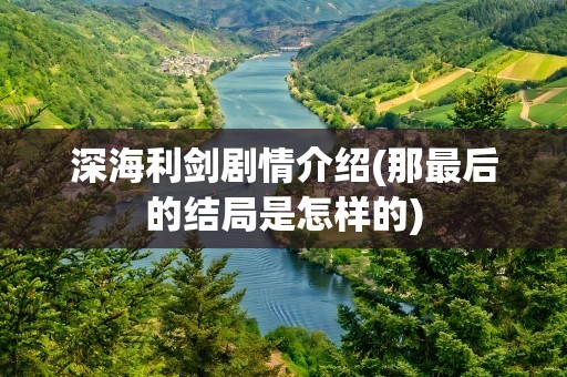 深海利剑剧情介绍(那最后的结局是怎样的)