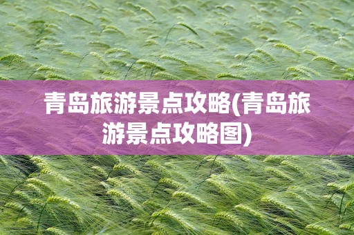 青岛旅游景点攻略(青岛旅游景点攻略图)