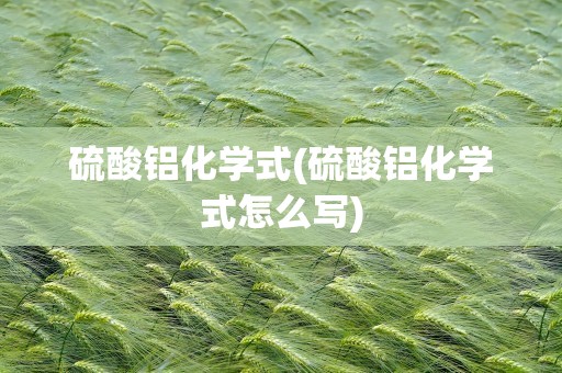 硫酸铝化学式(硫酸铝化学式怎么写)