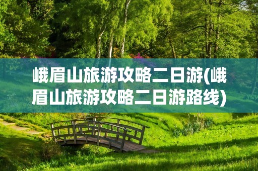 峨眉山旅游攻略二日游(峨眉山旅游攻略二日游路线)